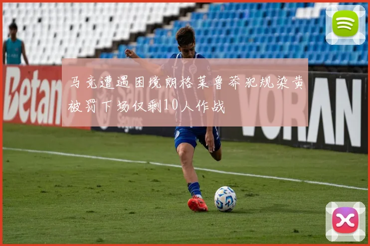 马竞遭遇困境朗格莱鲁莽犯规染黄被罚下场仅剩10人作战