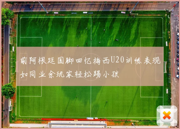前阿根廷国脚回忆梅西U20训练表现如同业余玩家轻松踢小孩