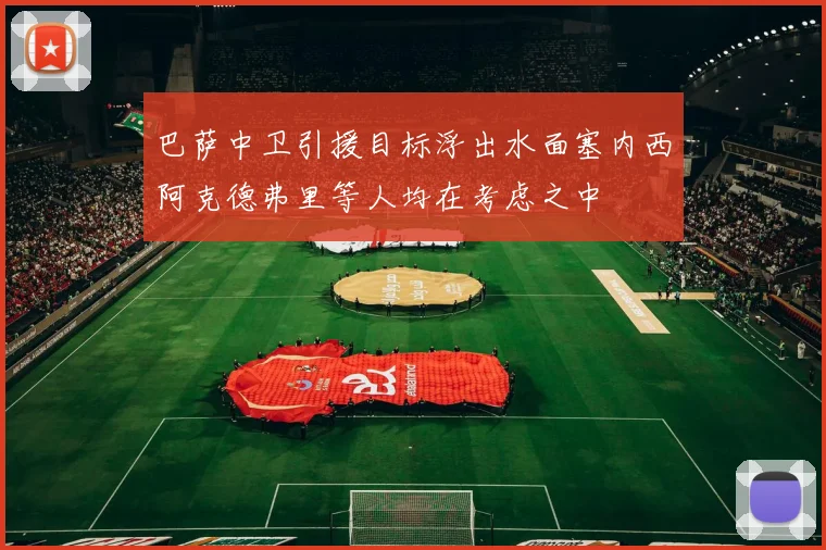 巴萨中卫引援目标浮出水面塞内西阿克德弗里等人均在考虑之中