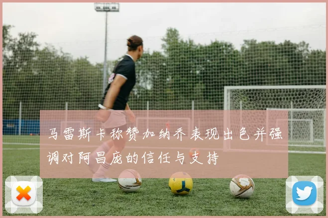 马雷斯卡称赞加纳乔表现出色并强调对阿昌庞的信任与支持