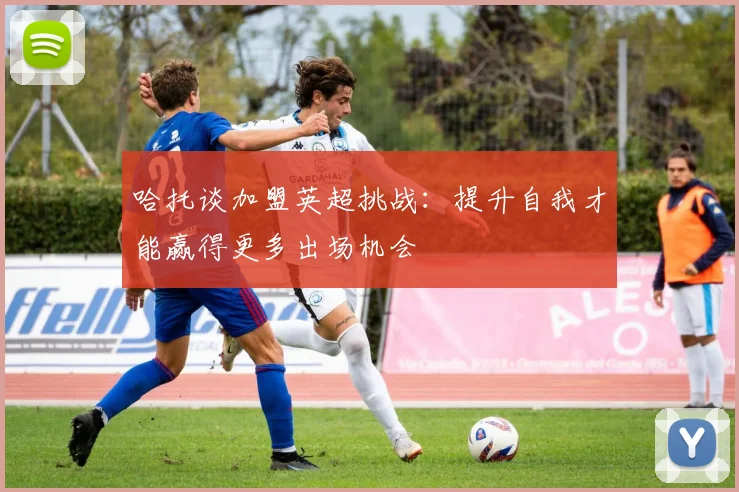 哈托谈加盟英超挑战：提升自我才能赢得更多出场机会