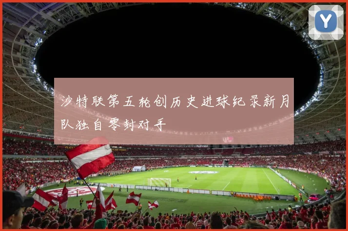 沙特联第五轮创历史进球纪录新月队独自零封对手