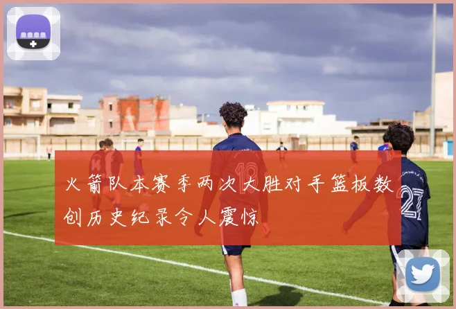 火箭队本赛季两次大胜对手篮板数创历史纪录令人震惊