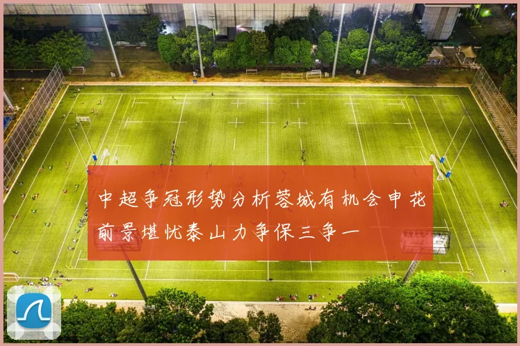 中超争冠形势分析蓉城有机会申花前景堪忧泰山力争保三争一