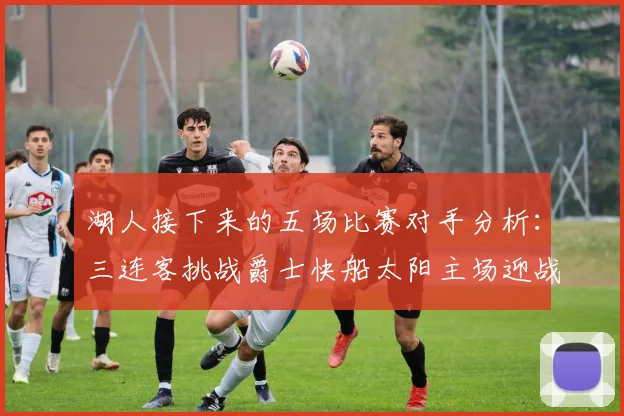 湖人接下来的五场比赛对手分析：三连客挑战爵士快船太阳主场迎战火箭国王