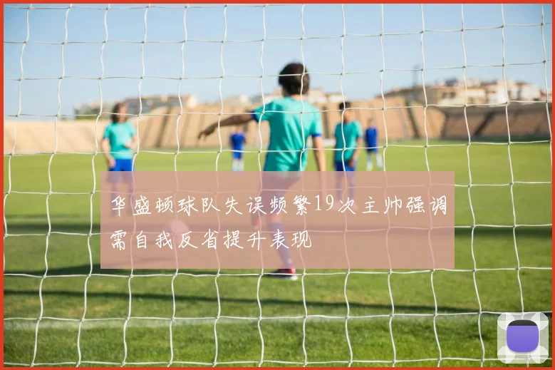 华盛顿球队失误频繁19次主帅强调需自我反省提升表现