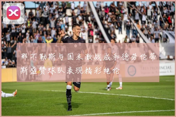 那不勒斯与国米激战成和德劳伦蒂斯盛赞球队表现精彩绝伦