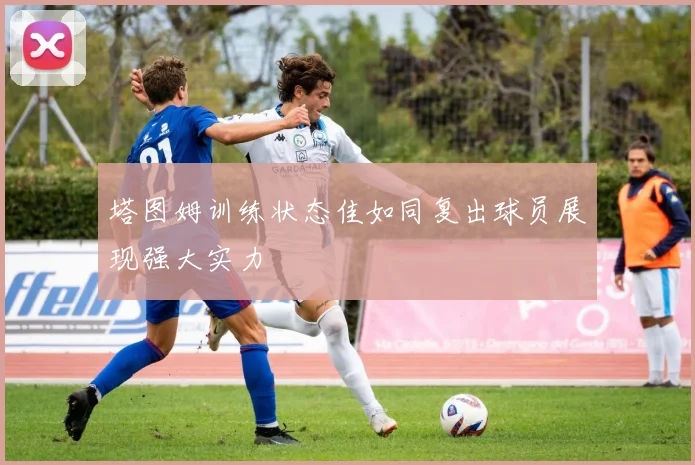塔图姆训练状态佳如同复出球员展现强大实力