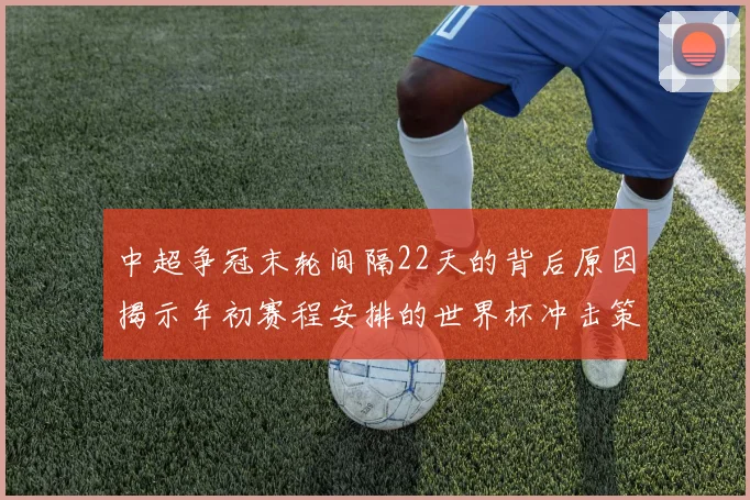 中超争冠末轮间隔22天的背后原因揭示年初赛程安排的世界杯冲击策略