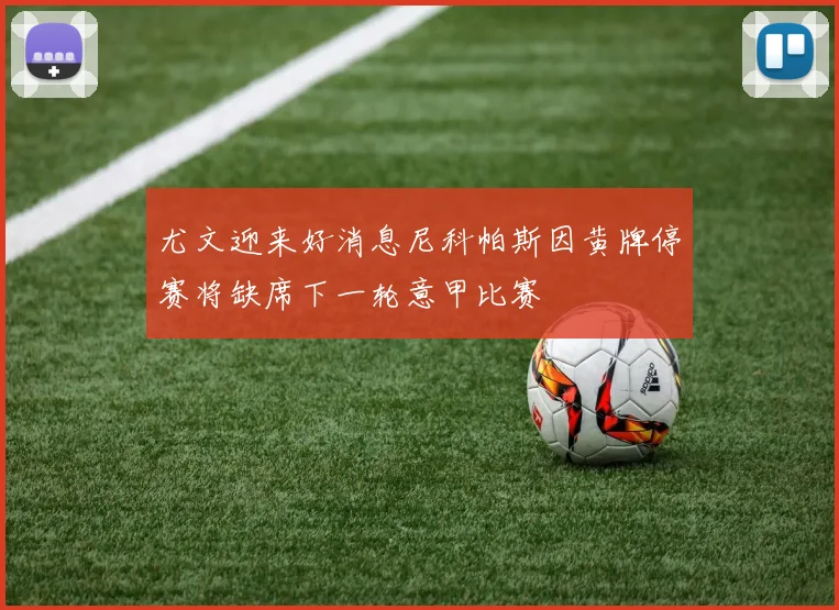 尤文迎来好消息尼科帕斯因黄牌停赛将缺席下一轮意甲比赛