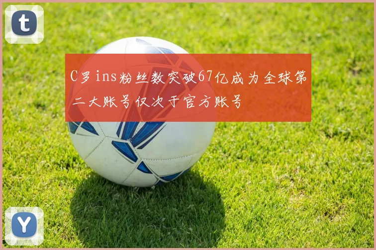 C罗ins粉丝数突破67亿成为全球第二大账号仅次于官方账号