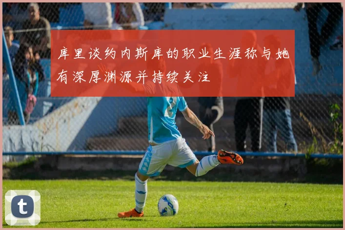 库里谈约内斯库的职业生涯称与她有深厚渊源并持续关注