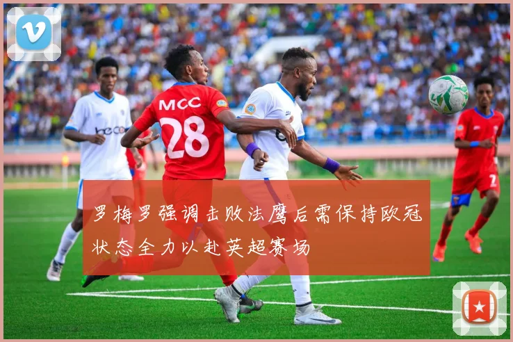 罗梅罗强调击败法鹰后需保持欧冠状态全力以赴英超赛场