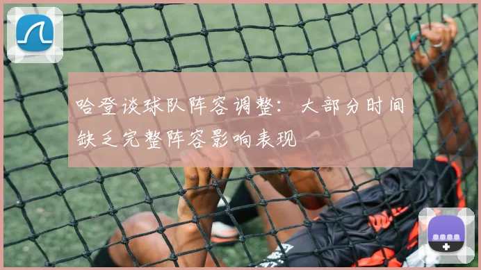 哈登谈球队阵容调整：大部分时间缺乏完整阵容影响表现