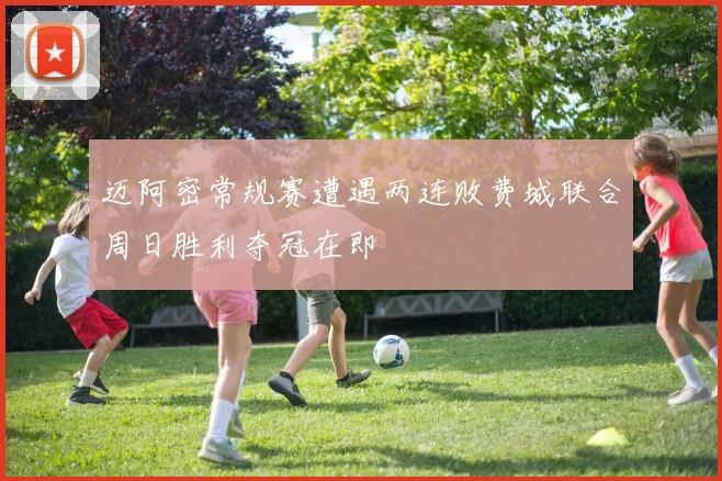 迈阿密常规赛遭遇两连败费城联合周日胜利夺冠在即