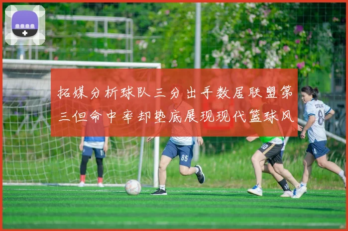 拓媒分析球队三分出手数居联盟第三但命中率却垫底展现现代篮球风格