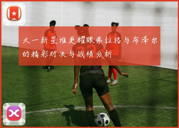 大一新星谁更耀眼弗拉格与布泽尔的精彩对决与战绩分析