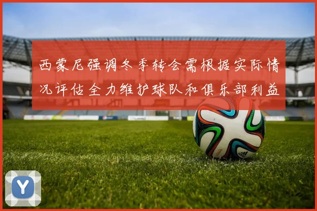 西蒙尼强调冬季转会需根据实际情况评估全力维护球队和俱乐部利益