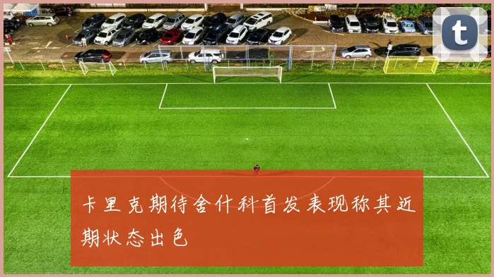 卡里克期待舍什科首发表现称其近期状态出色