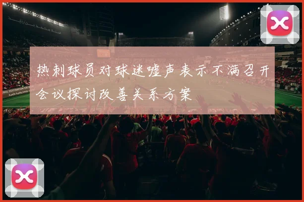 热刺球员对球迷嘘声表示不满召开会议探讨改善关系方案