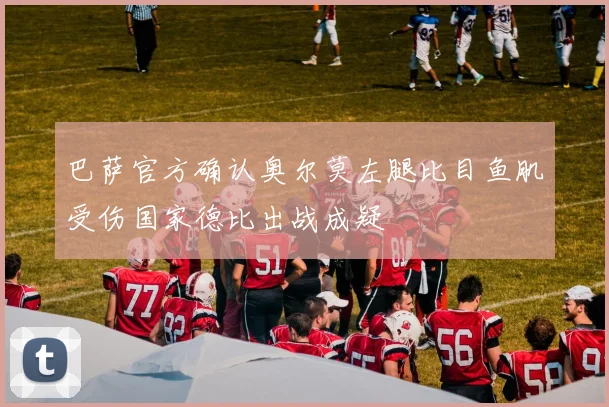 巴萨官方确认奥尔莫左腿比目鱼肌受伤国家德比出战成疑