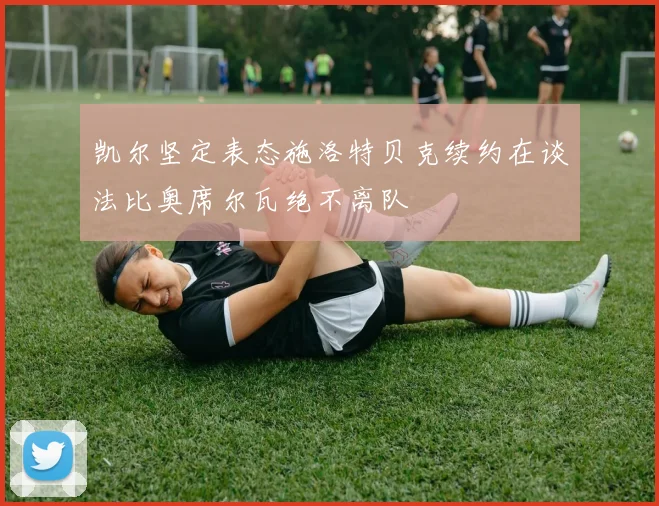 凯尔坚定表态施洛特贝克续约在谈法比奥席尔瓦绝不离队