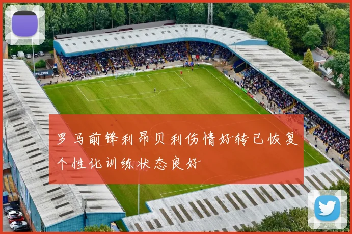 罗马前锋利昂贝利伤情好转已恢复个性化训练状态良好