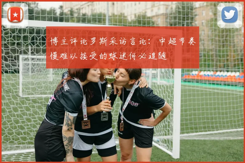 博主评论罗斯采访言论：中超节奏慢难以接受的球迷何必追随